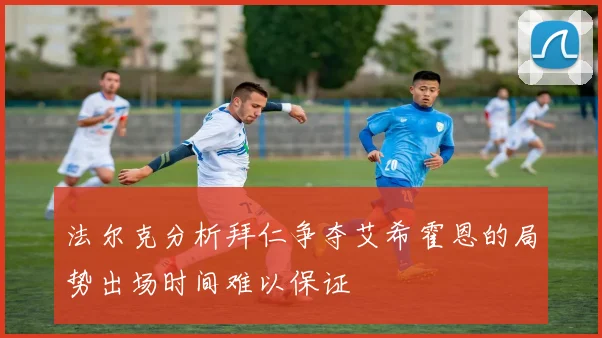法尔克分析拜仁争夺艾希霍恩的局势出场时间难以保证
