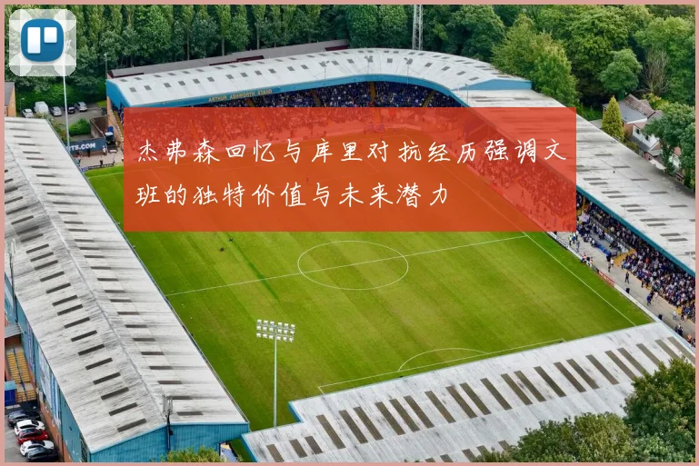 杰弗森回忆与库里对抗经历强调文班的独特价值与未来潜力