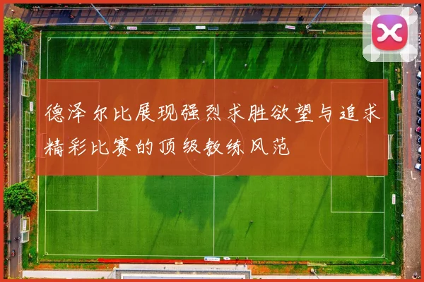 德泽尔比展现强烈求胜欲望与追求精彩比赛的顶级教练风范
