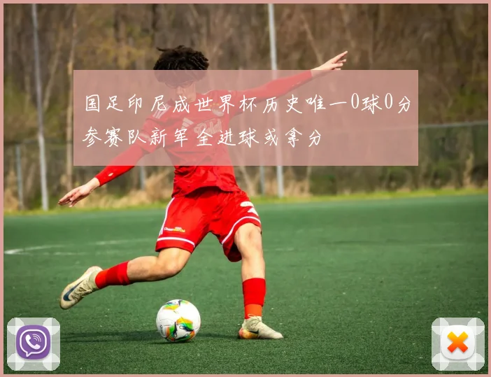 国足印尼成世界杯历史唯一0球0分参赛队新军全进球或拿分