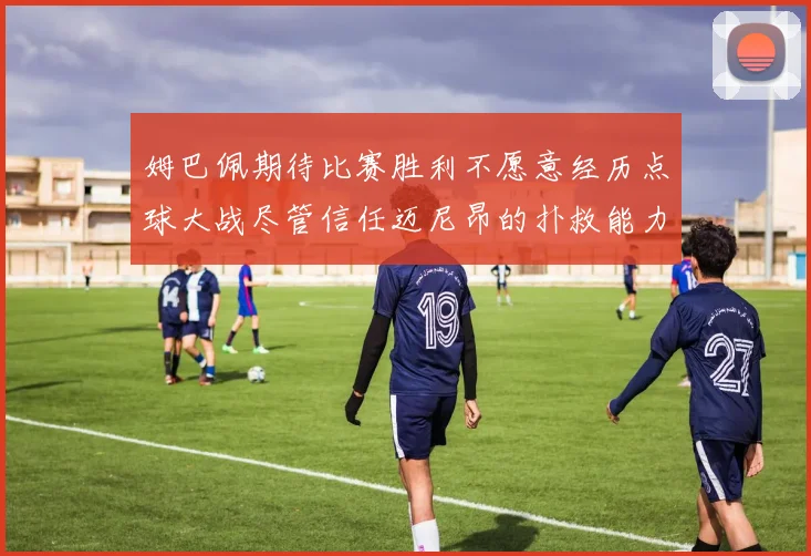 姆巴佩期待比赛胜利不愿意经历点球大战尽管信任迈尼昂的扑救能力