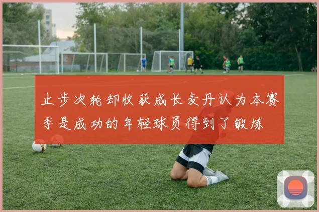 止步次轮却收获成长麦丹认为本赛季是成功的年轻球员得到了锻炼