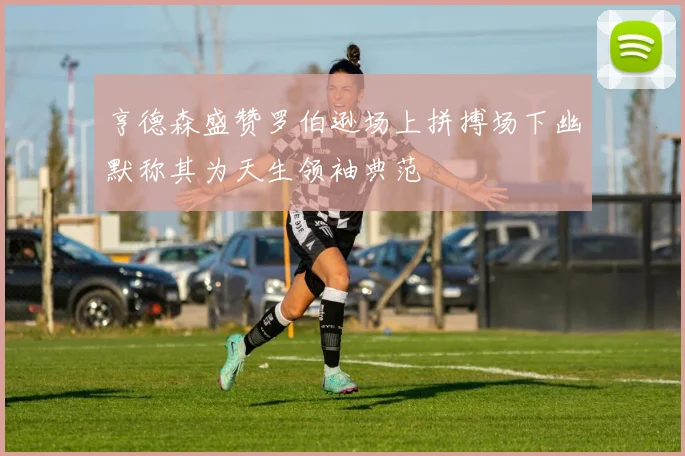 亨德森盛赞罗伯逊场上拼搏场下幽默称其为天生领袖典范