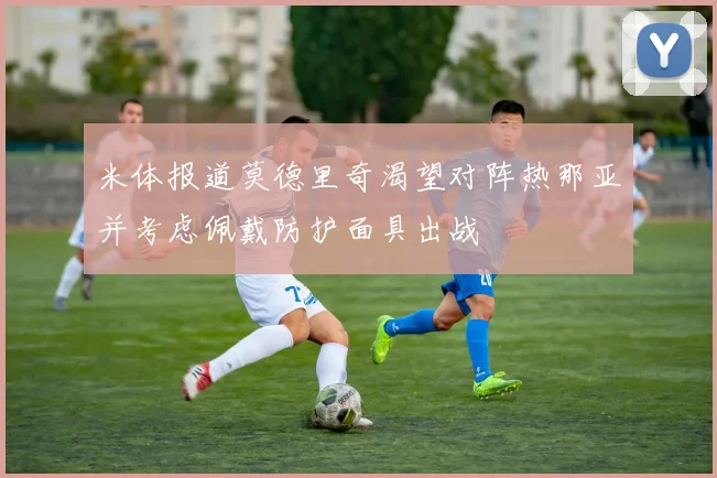 米体报道莫德里奇渴望对阵热那亚并考虑佩戴防护面具出战
