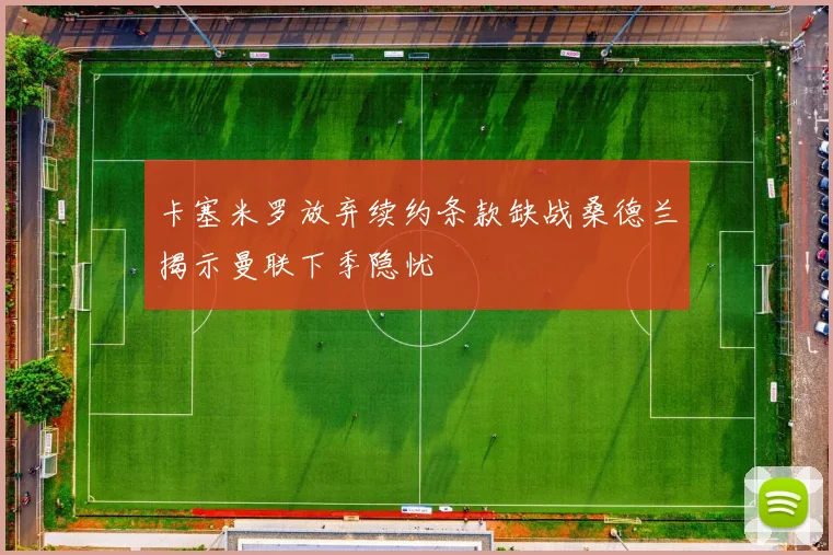 卡塞米罗放弃续约条款缺战桑德兰揭示曼联下季隐忧