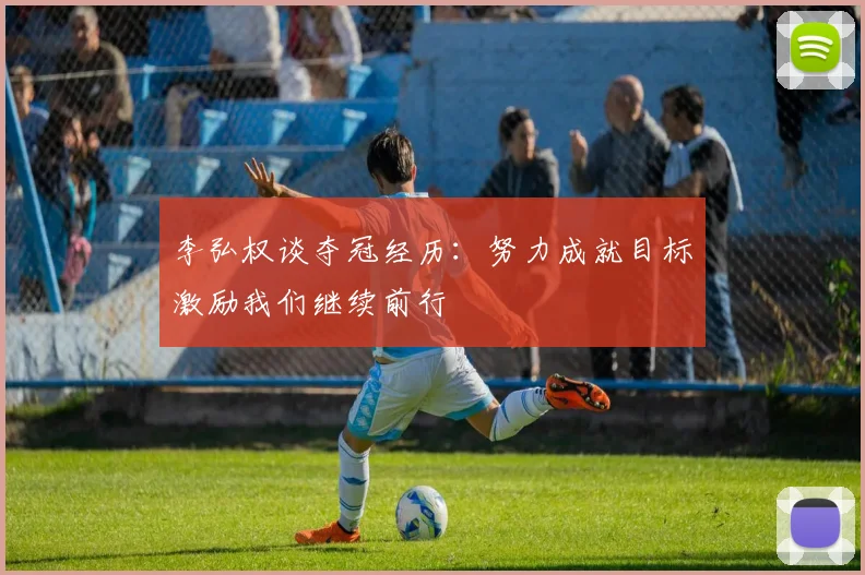 李弘权谈夺冠经历：努力成就目标激励我们继续前行