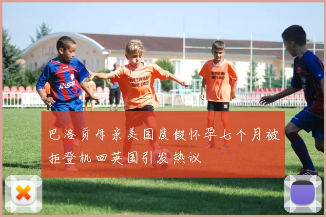 巴洛贡母亲美国度假怀孕七个月被拒登机回英国引发热议