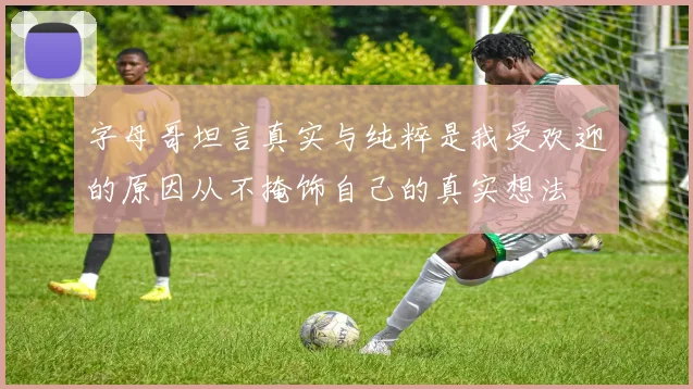 字母哥坦言真实与纯粹是我受欢迎的原因从不掩饰自己的真实想法