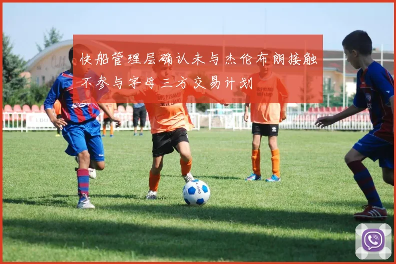 快船管理层确认未与杰伦布朗接触不参与字母三方交易计划