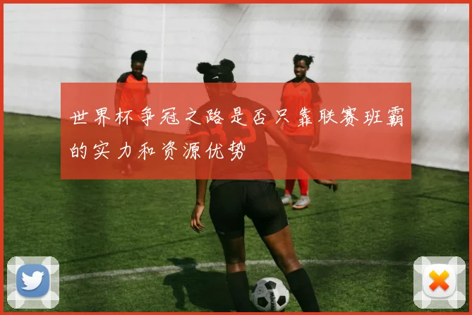 世界杯争冠之路是否只靠联赛班霸的实力和资源优势