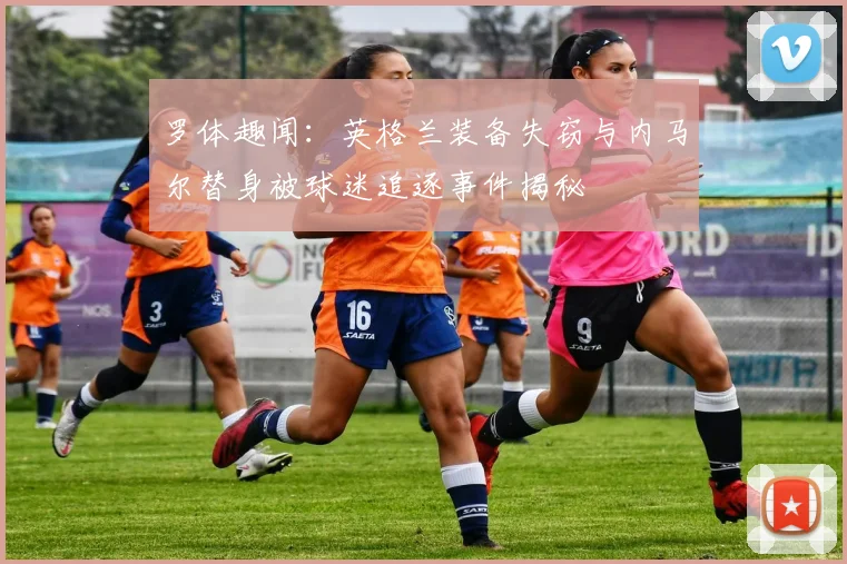 罗体趣闻：英格兰装备失窃与内马尔替身被球迷追逐事件揭秘