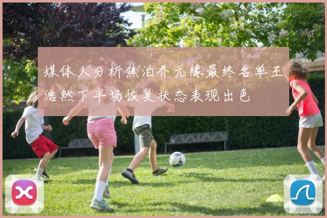 媒体人分析焦泊乔无缘最终名单王浩然下半场恢复状态表现出色