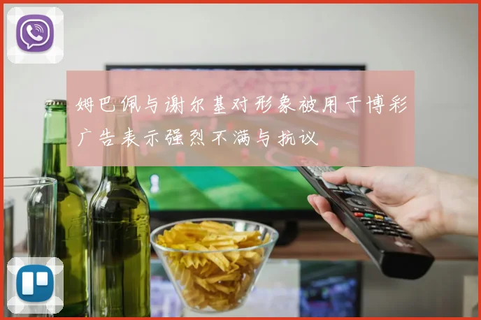 姆巴佩与谢尔基对形象被用于博彩广告表示强烈不满与抗议