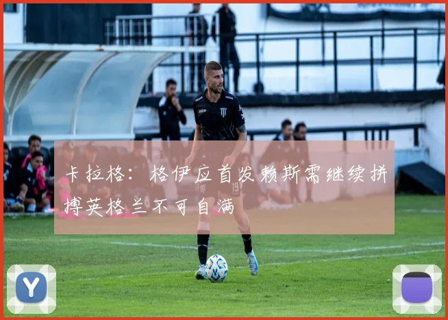 卡拉格：格伊应首发赖斯需继续拼搏英格兰不可自满