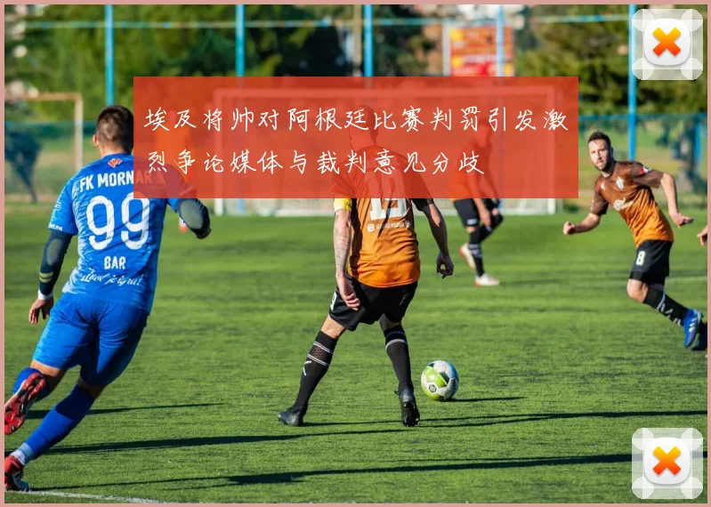 埃及将帅对阿根廷比赛判罚引发激烈争论媒体与裁判意见分歧