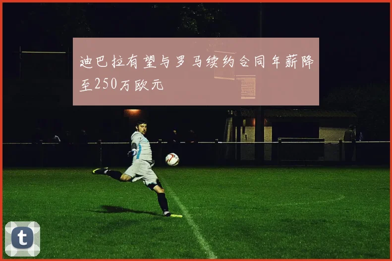 迪巴拉有望与罗马续约合同年薪降至250万欧元