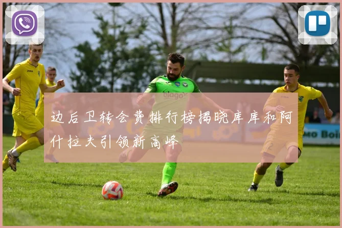 边后卫转会费排行榜揭晓库库和阿什拉夫引领新高峰