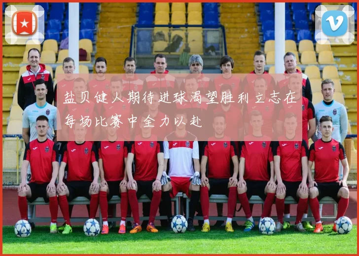 盐贝健人期待进球渴望胜利立志在每场比赛中全力以赴