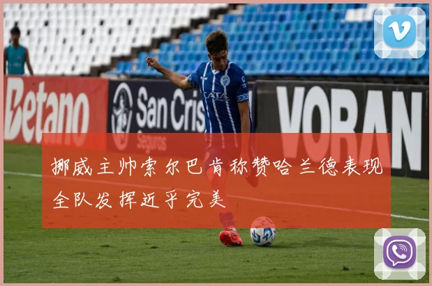 挪威主帅索尔巴肯称赞哈兰德表现全队发挥近乎完美