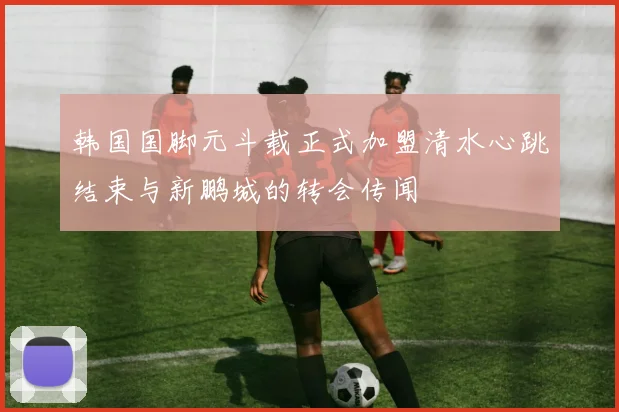 韩国国脚元斗载正式加盟清水心跳结束与新鹏城的转会传闻