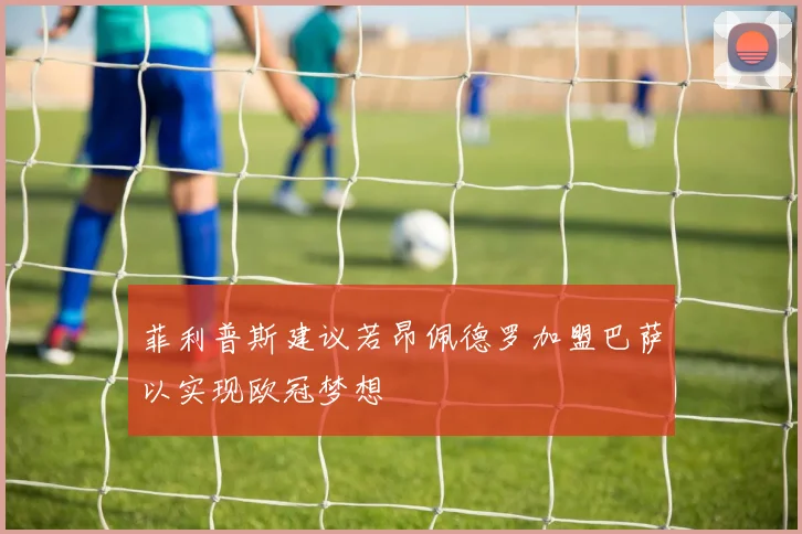 菲利普斯建议若昂佩德罗加盟巴萨以实现欧冠梦想