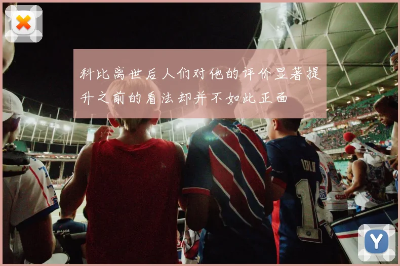 科比离世后人们对他的评价显著提升之前的看法却并不如此正面