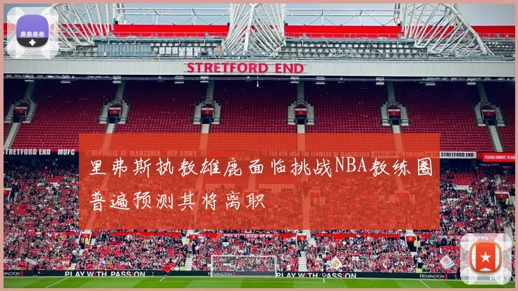 里弗斯执教雄鹿面临挑战NBA教练圈普遍预测其将离职