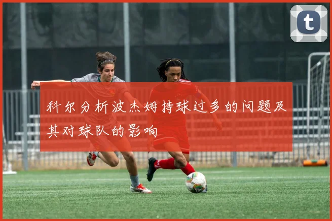 科尔分析波杰姆持球过多的问题及其对球队的影响