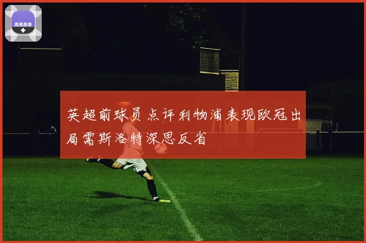 英超前球员点评利物浦表现欧冠出局需斯洛特深思反省