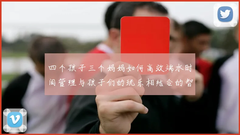 四个孩子三个妈妈如何高效端水时间管理与孩子们的玩乐相结合的智慧分享