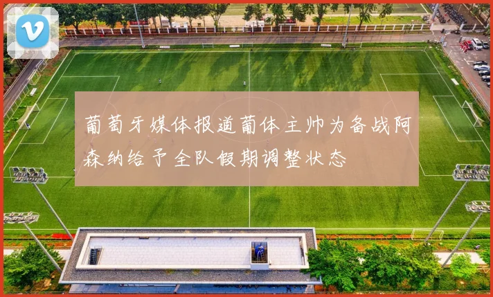 葡萄牙媒体报道葡体主帅为备战阿森纳给予全队假期调整状态