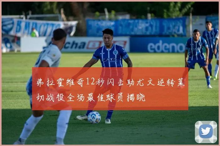 弗拉霍维奇12秒闪击助尤文逆转莱切战役全场最佳球员揭晓