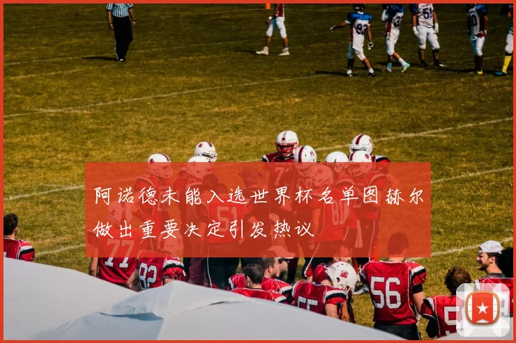 阿诺德未能入选世界杯名单图赫尔做出重要决定引发热议