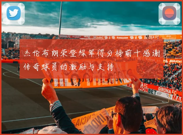 杰伦布朗荣登绿军得分榜前十感谢传奇球员的激励与支持
