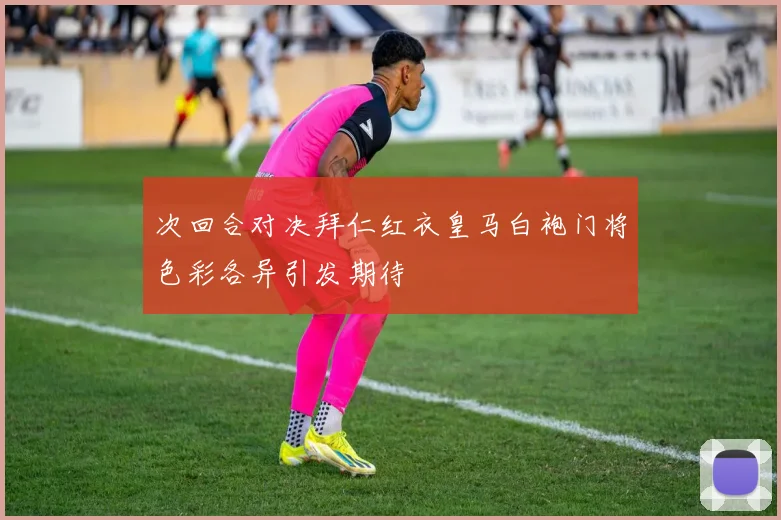 次回合对决拜仁红衣皇马白袍门将色彩各异引发期待